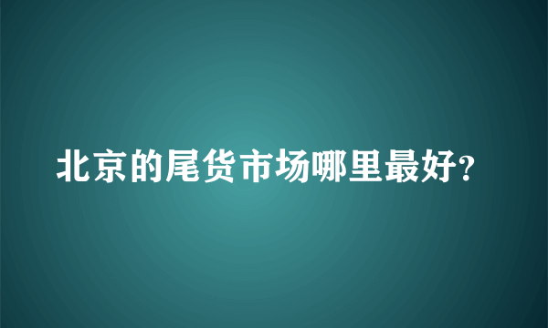 北京的尾货市场哪里最好？