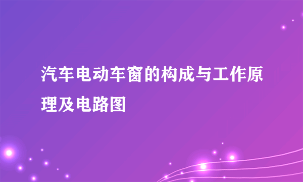 汽车电动车窗的构成与工作原理及电路图