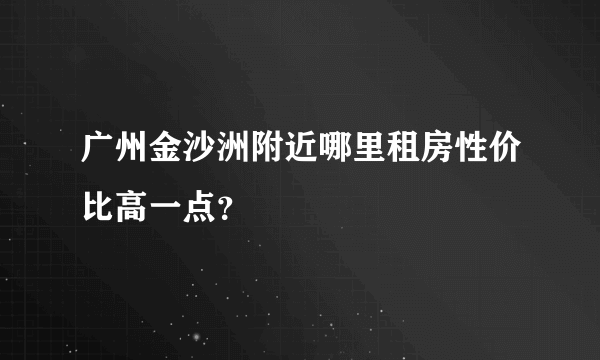 广州金沙洲附近哪里租房性价比高一点？