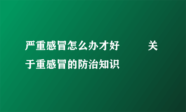 严重感冒怎么办才好         关于重感冒的防治知识