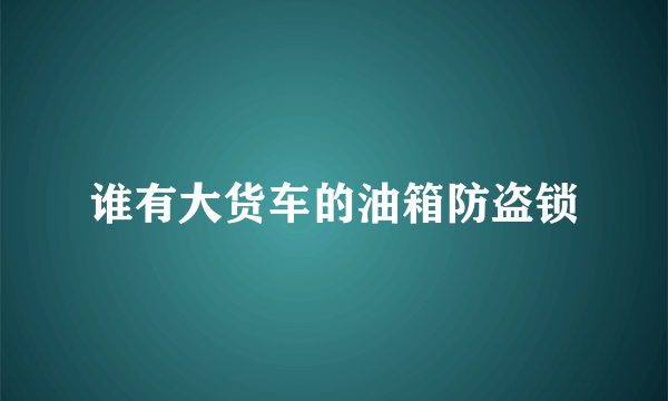 谁有大货车的油箱防盗锁