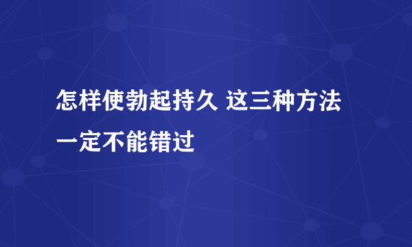 怎样使勃起持久 这三种方法一定不能错过