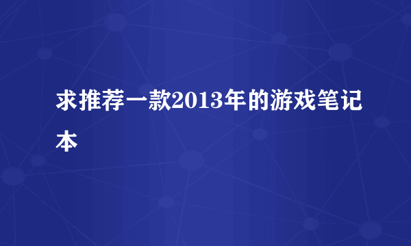 求推荐一款2013年的游戏笔记本