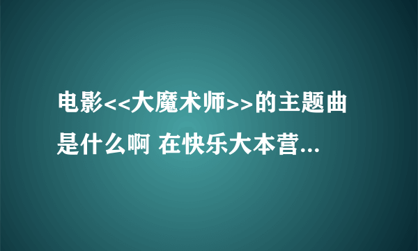 电影<<大魔术师>>的主题曲是什么啊 在快乐大本营20116018期上海涛和吴希也唱过的 那首歌叫什么啊