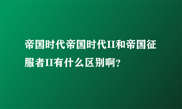 帝国时代帝国时代II和帝国征服者II有什么区别啊？