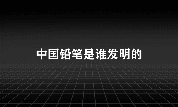 中国铅笔是谁发明的