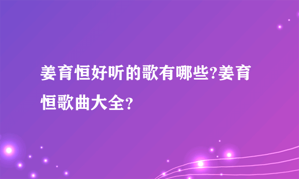 姜育恒好听的歌有哪些?姜育恒歌曲大全？