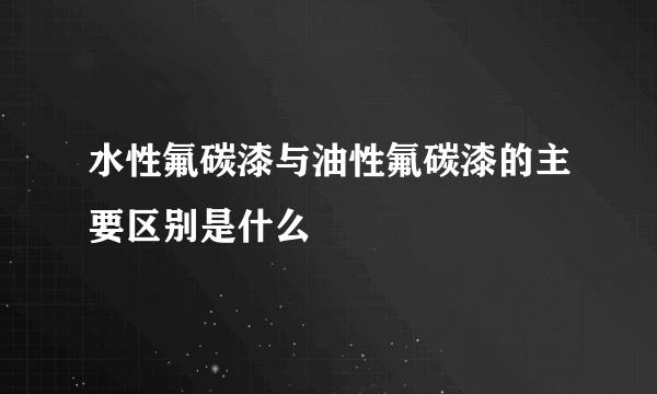 水性氟碳漆与油性氟碳漆的主要区别是什么