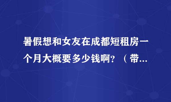 暑假想和女友在成都短租房一个月大概要多少钱啊？（带空调）？