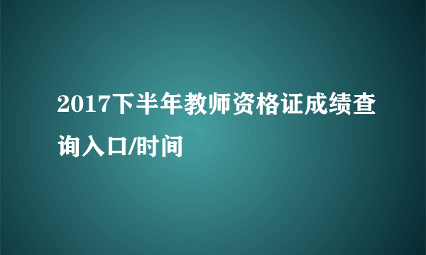 2017下半年教师资格证成绩查询入口/时间