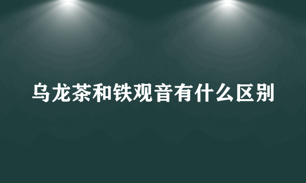 乌龙茶和铁观音有什么区别