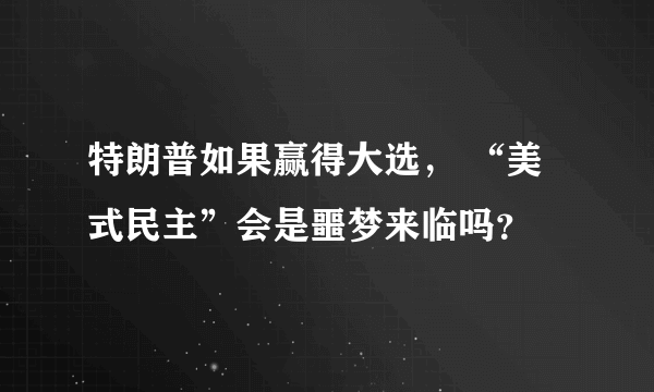 特朗普如果赢得大选， “美式民主”会是噩梦来临吗？