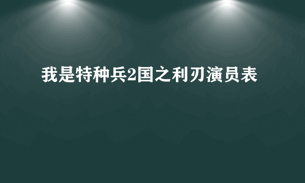 我是特种兵2国之利刃演员表