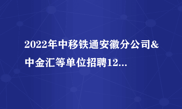 2022年中移铁通安徽分公司&中金汇等单位招聘128人公告