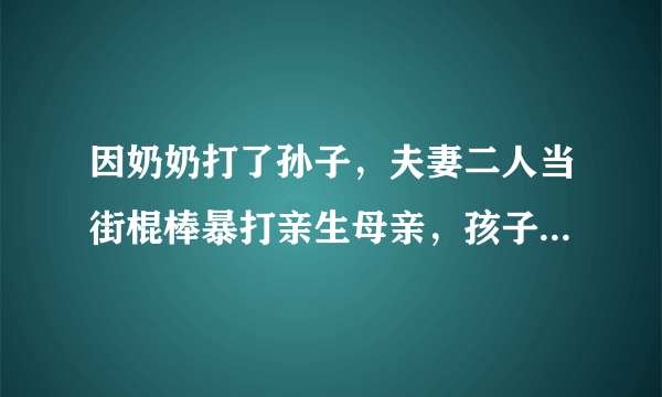 因奶奶打了孙子，夫妻二人当街棍棒暴打亲生母亲，孩子在旁嚎啕大哭，对此你怎么看？