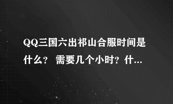 QQ三国六出祁山合服时间是什么？ 需要几个小时？什么时候能玩?