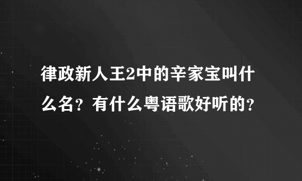 律政新人王2中的辛家宝叫什么名？有什么粤语歌好听的？