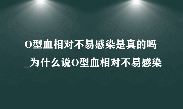 O型血相对不易感染是真的吗_为什么说O型血相对不易感染