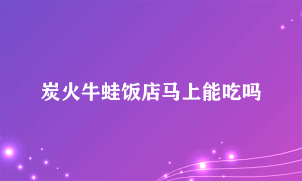 炭火牛蛙饭店马上能吃吗