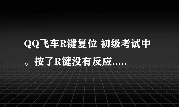 QQ飞车R键复位 初级考试中。按了R键没有反应...一直有那句提示语怎么处理!~