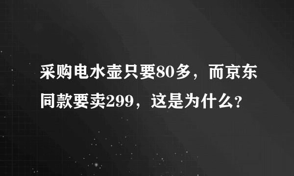 采购电水壶只要80多，而京东同款要卖299，这是为什么？