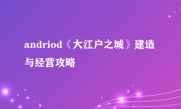 andriod《大江户之城》建造与经营攻略