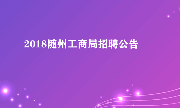 2018随州工商局招聘公告