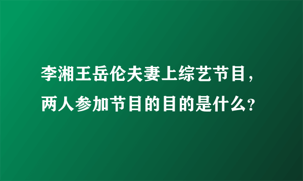 李湘王岳伦夫妻上综艺节目，两人参加节目的目的是什么？