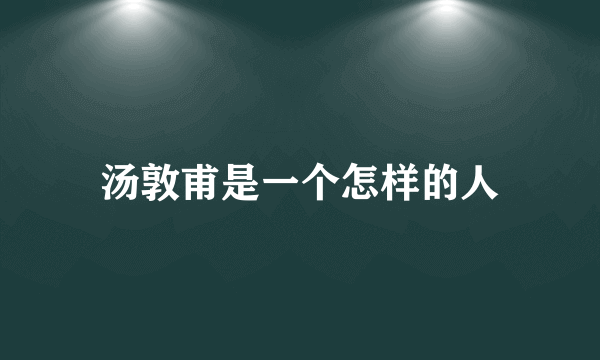 汤敦甫是一个怎样的人