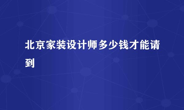 北京家装设计师多少钱才能请到