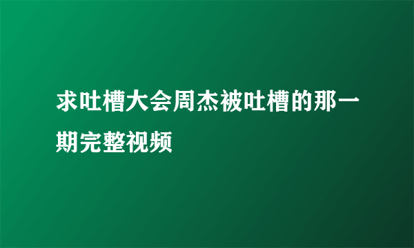 求吐槽大会周杰被吐槽的那一期完整视频