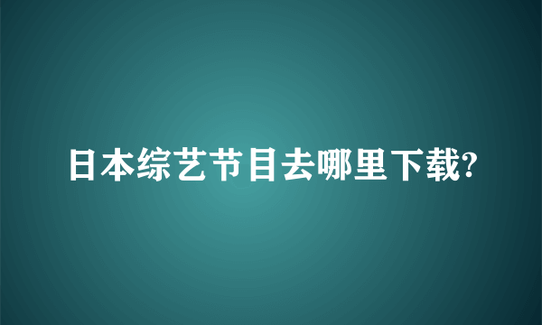 日本综艺节目去哪里下载?