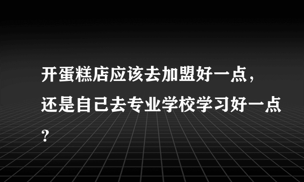 开蛋糕店应该去加盟好一点，还是自己去专业学校学习好一点？