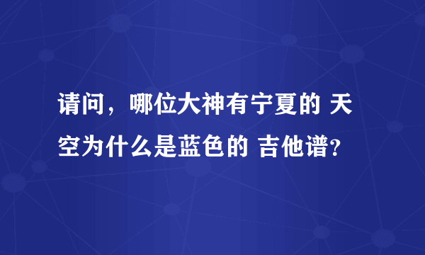 请问，哪位大神有宁夏的 天空为什么是蓝色的 吉他谱？