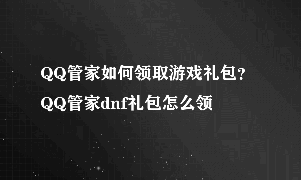 QQ管家如何领取游戏礼包？QQ管家dnf礼包怎么领