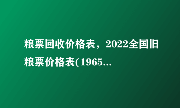 粮票回收价格表，2022全国旧粮票价格表(1965年一套约300元)