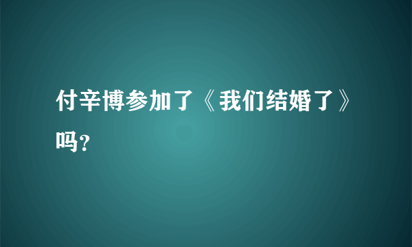 付辛博参加了《我们结婚了》吗？