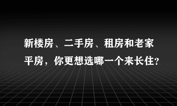 新楼房、二手房、租房和老家平房，你更想选哪一个来长住？