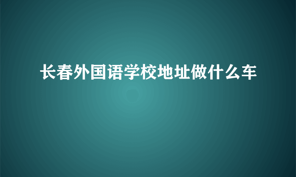 长春外国语学校地址做什么车