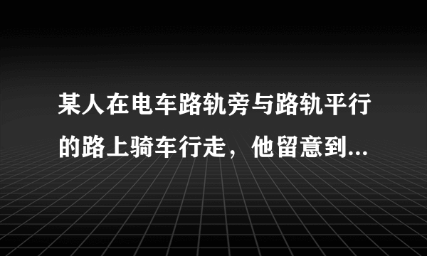 某人在电车路轨旁与路轨平行的路上骑车行走，他留意到每隔6分钟有一部电车从他后面驶向前面，