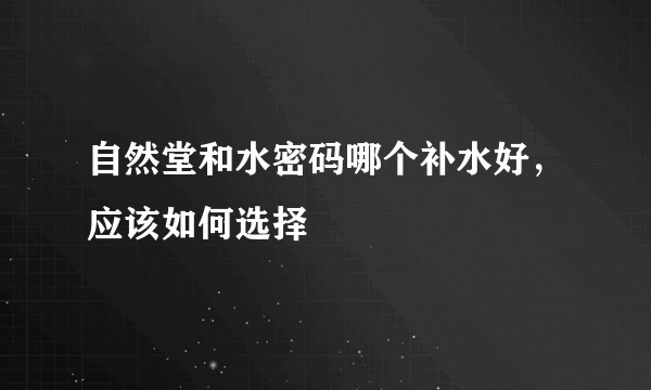 自然堂和水密码哪个补水好，应该如何选择