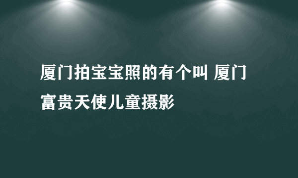 厦门拍宝宝照的有个叫 厦门富贵天使儿童摄影