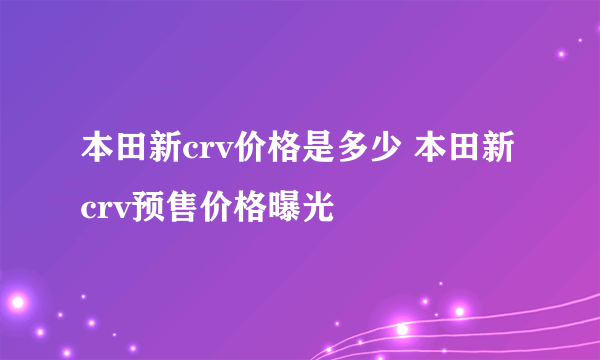 本田新crv价格是多少 本田新crv预售价格曝光