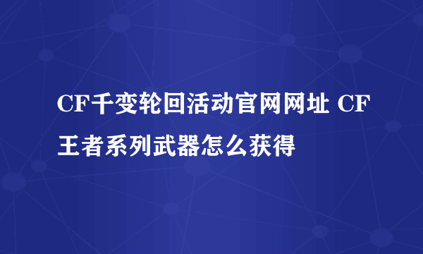 CF千变轮回活动官网网址 CF王者系列武器怎么获得