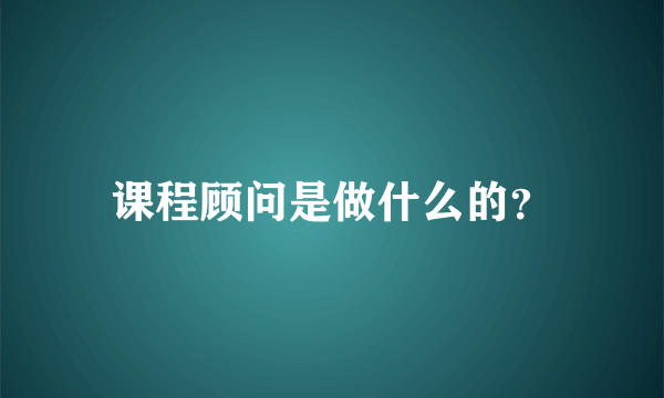 课程顾问是做什么的？