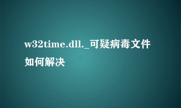 w32time.dll._可疑病毒文件如何解决