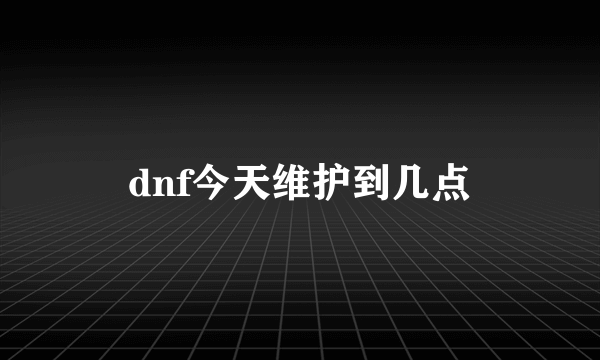 dnf今天维护到几点