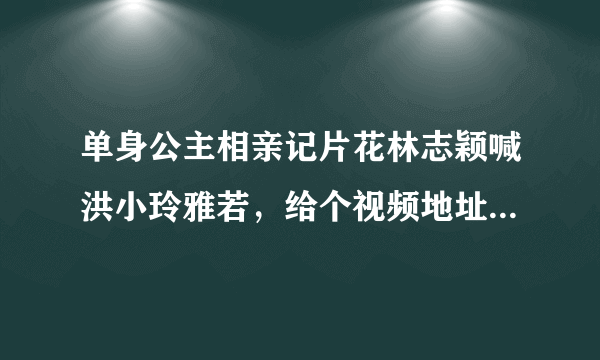 单身公主相亲记片花林志颖喊洪小玲雅若，给个视频地址吧或说明一下