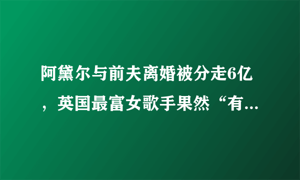 阿黛尔与前夫离婚被分走6亿，英国最富女歌手果然“有钱任性”！