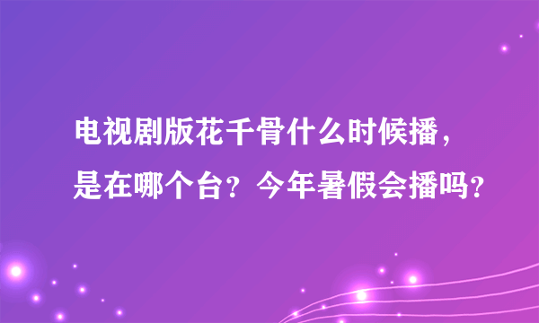 电视剧版花千骨什么时候播，是在哪个台？今年暑假会播吗？